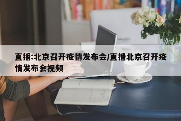 直播:北京召开疫情发布会/直播北京召开疫情发布会视频