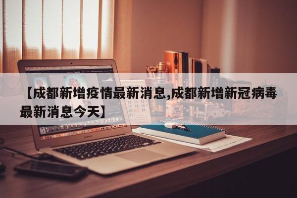 【成都新增疫情最新消息,成都新增新冠病毒最新消息今天】