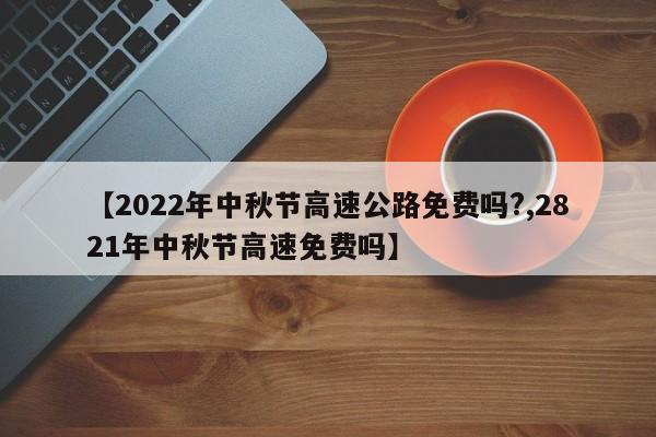 【2022年中秋节高速公路免费吗?,2821年中秋节高速免费吗】