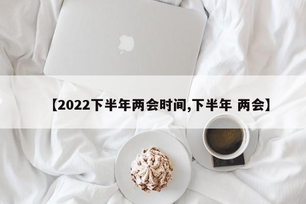 【2022下半年两会时间,下半年 两会】