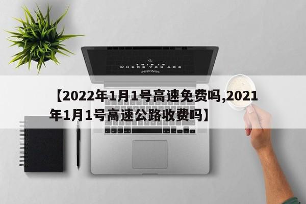 【2022年1月1号高速免费吗,2021年1月1号高速公路收费吗】