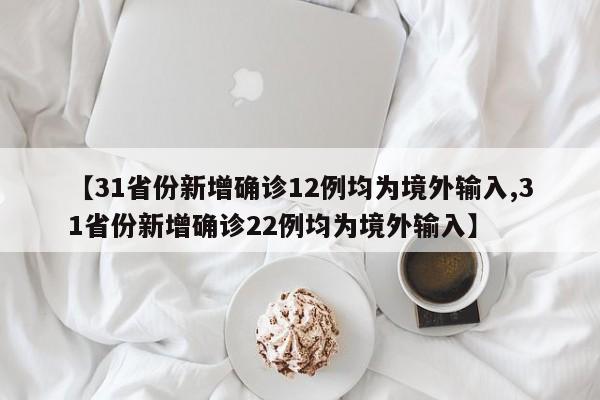 【31省份新增确诊12例均为境外输入,31省份新增确诊22例均为境外输入】