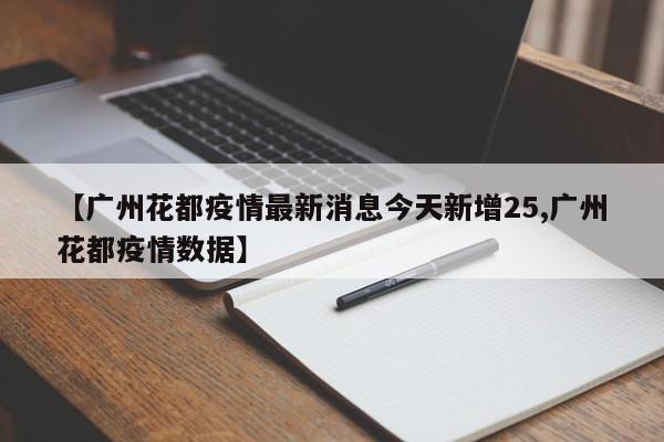 【广州花都疫情最新消息今天新增25,广州花都疫情数据】