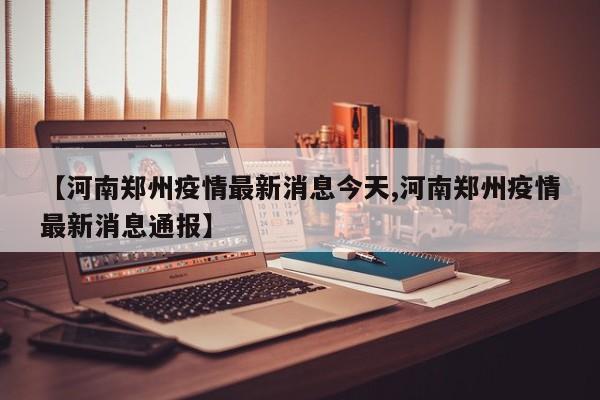 【河南郑州疫情最新消息今天,河南郑州疫情最新消息通报】