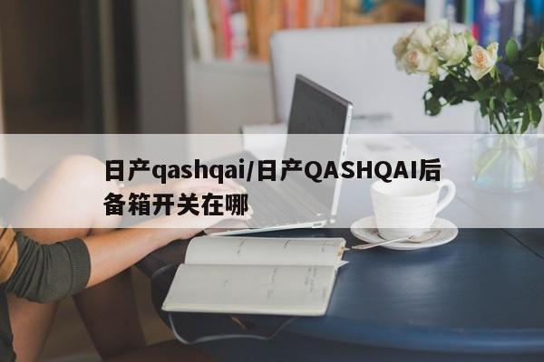 日产qashqai/日产QASHQAI后备箱开关在哪
