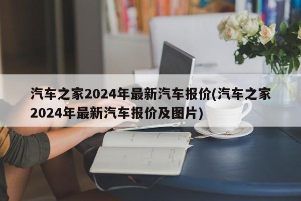 汽车之家2024年最新汽车报价(汽车之家2024年最新汽车报价及图片)