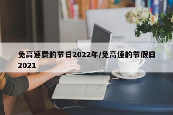 免高速费的节日2022年/免高速的节假日2021