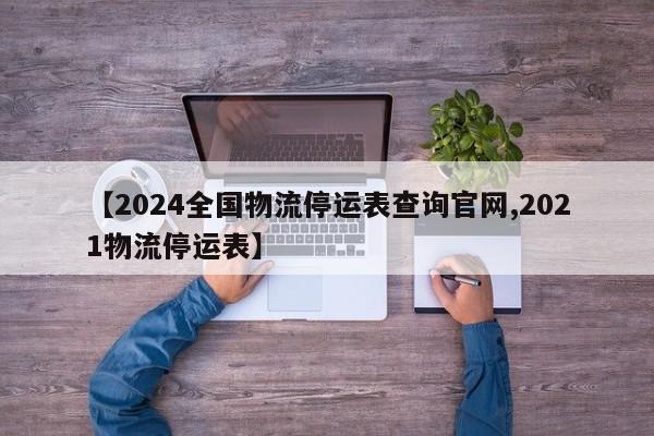 【2024全国物流停运表查询官网,2021物流停运表】