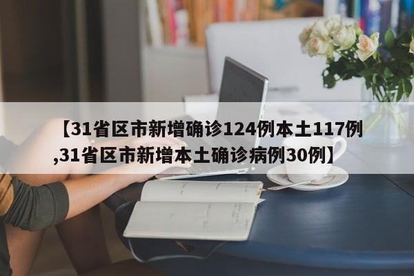 【31省区市新增确诊124例本土117例,31省区市新增本土确诊病例30例】