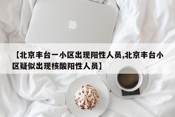 【北京丰台一小区出现阳性人员,北京丰台小区疑似出现核酸阳性人员】