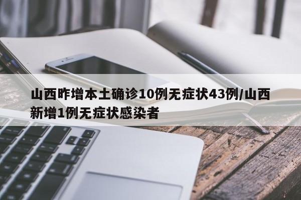 山西昨增本土确诊10例无症状43例/山西新增1例无症状感染者