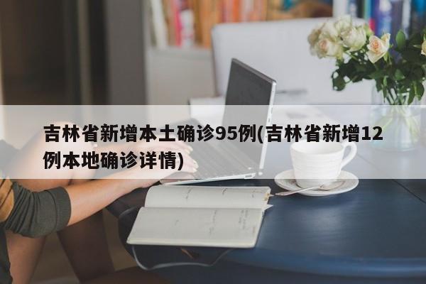 吉林省新增本土确诊95例(吉林省新增12例本地确诊详情)