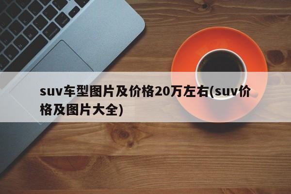 suv车型图片及价格20万左右(suv价格及图片大全)