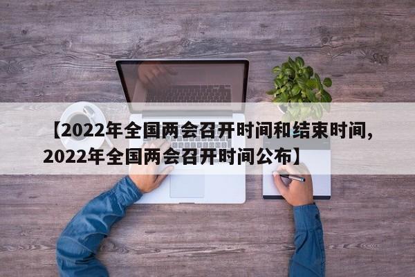 【2022年全国两会召开时间和结束时间,2022年全国两会召开时间公布】