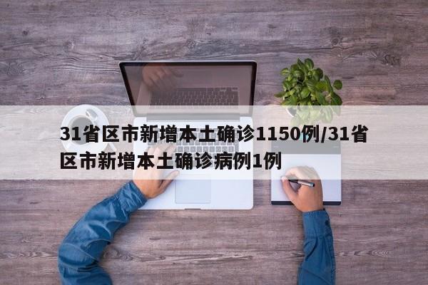 31省区市新增本土确诊1150例/31省区市新增本土确诊病例1例