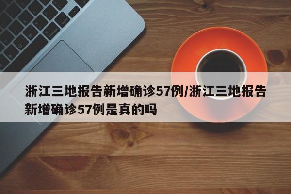 浙江三地报告新增确诊57例/浙江三地报告新增确诊57例是真的吗