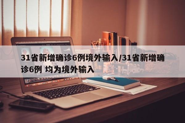 31省新增确诊6例境外输入/31省新增确诊6例 均为境外输入