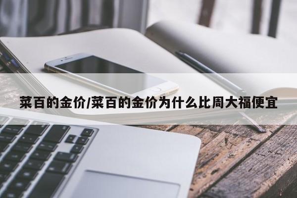 菜百的金价/菜百的金价为什么比周大福便宜