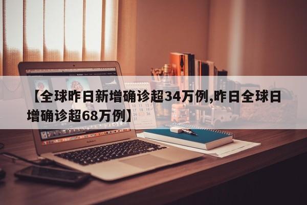 【全球昨日新增确诊超34万例,昨日全球日增确诊超68万例】