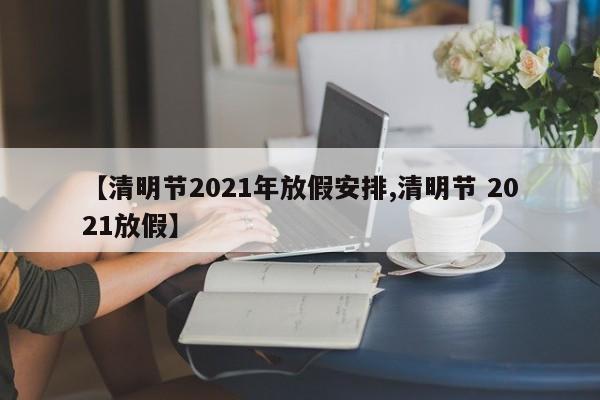 【清明节2021年放假安排,清明节 2021放假】