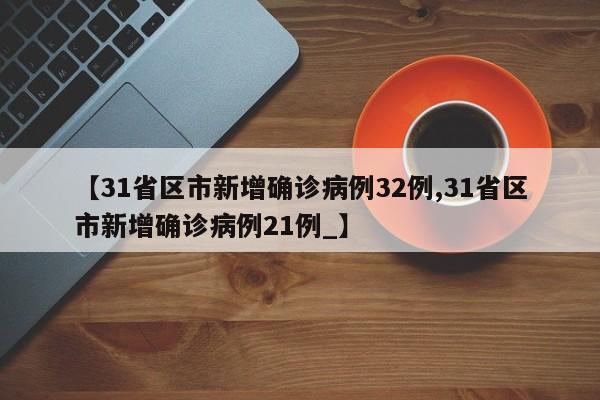【31省区市新增确诊病例32例,31省区市新增确诊病例21例_】