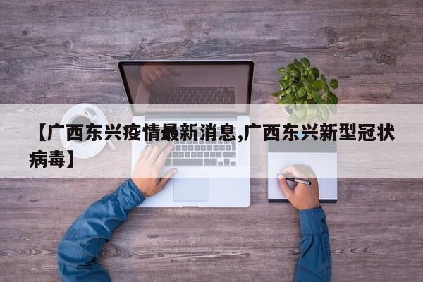 【广西东兴疫情最新消息,广西东兴新型冠状病毒】
