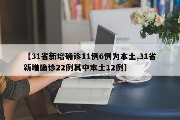 【31省新增确诊11例6例为本土,31省新增确诊22例其中本土12例】