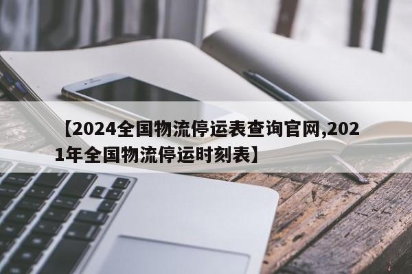 【2024全国物流停运表查询官网,2021年全国物流停运时刻表】