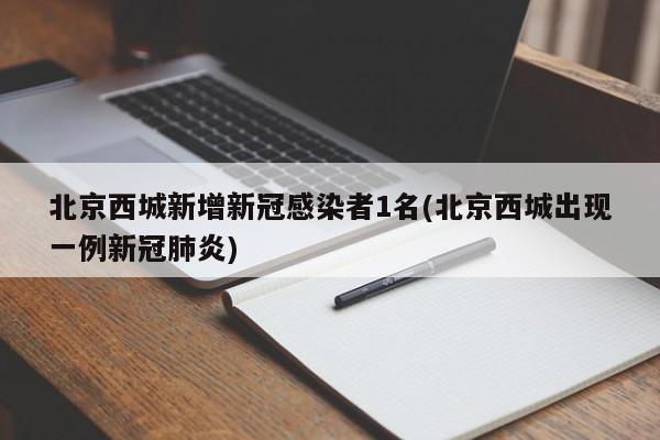 北京西城新增新冠感染者1名(北京西城出现一例新冠肺炎)