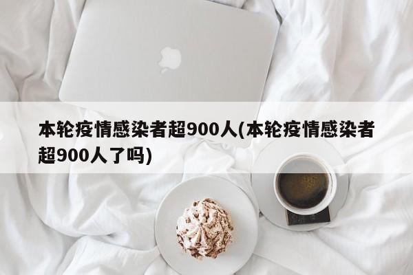 本轮疫情感染者超900人(本轮疫情感染者超900人了吗)