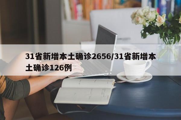 31省新增本土确诊2656/31省新增本土确诊126例