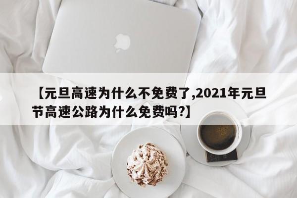 【元旦高速为什么不免费了,2021年元旦节高速公路为什么免费吗?】