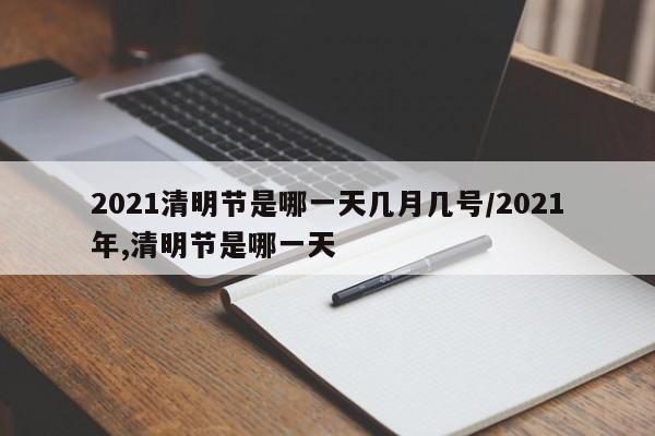 2021清明节是哪一天几月几号/2021年,清明节是哪一天
