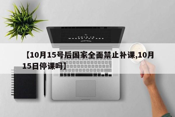 【10月15号后国家全面禁止补课,10月15日停课吗】
