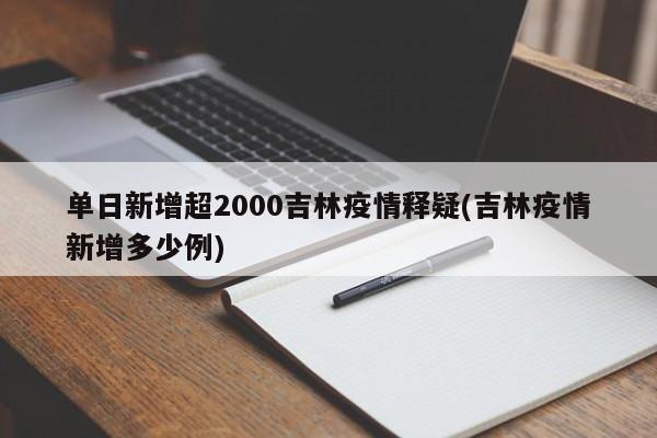 单日新增超2000吉林疫情释疑(吉林疫情新增多少例)
