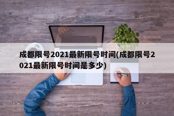 成都限号2021最新限号时间(成都限号2021最新限号时间是多少)