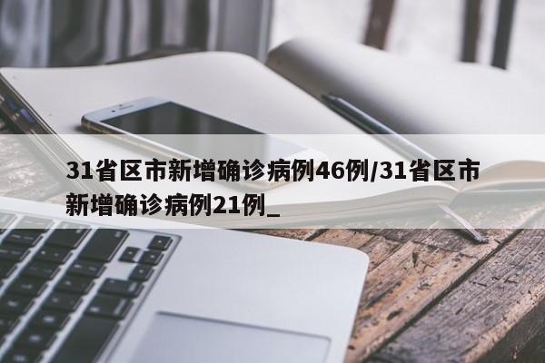 31省区市新增确诊病例46例/31省区市新增确诊病例21例_