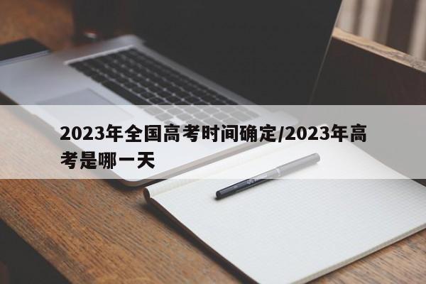 2023年全国高考时间确定/2023年高考是哪一天