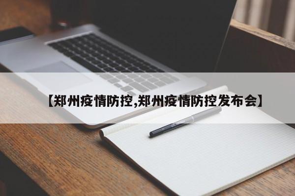 【郑州疫情防控,郑州疫情防控发布会】