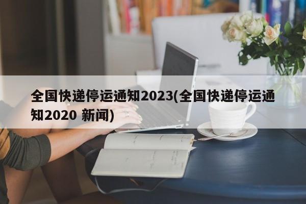 全国快递停运通知2023(全国快递停运通知2020 新闻)