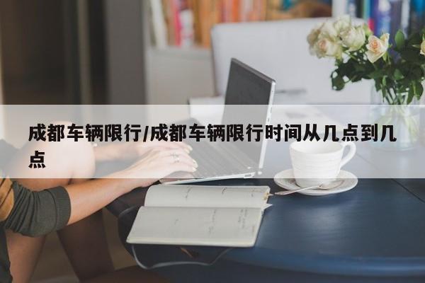 成都车辆限行/成都车辆限行时间从几点到几点