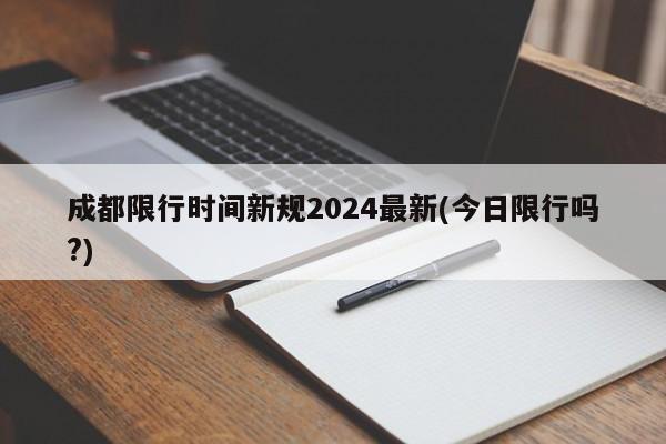 成都限行时间新规2024最新(今日限行吗?)