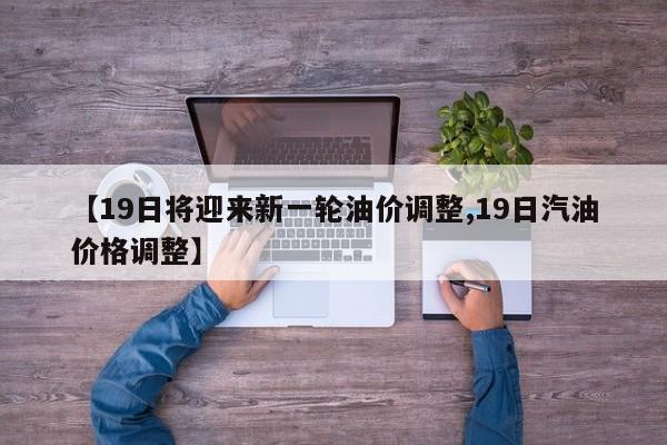 【19日将迎来新一轮油价调整,19日汽油价格调整】