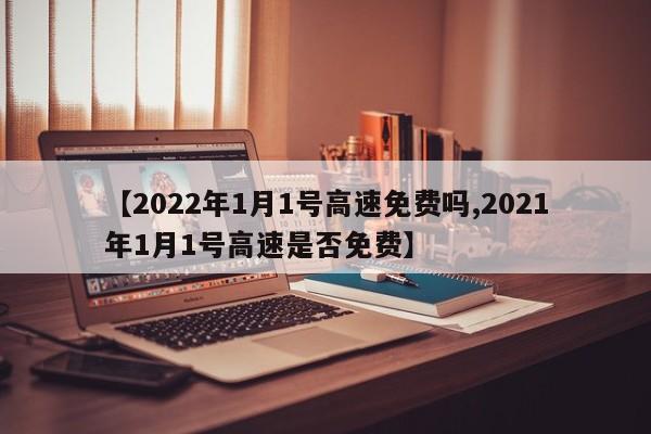 【2022年1月1号高速免费吗,2021年1月1号高速是否免费】