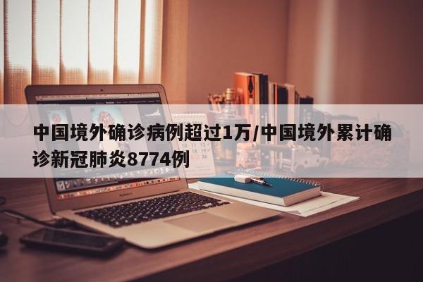 中国境外确诊病例超过1万/中国境外累计确诊新冠肺炎8774例