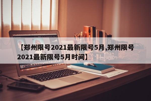 【郑州限号2021最新限号5月,郑州限号2021最新限号5月时间】