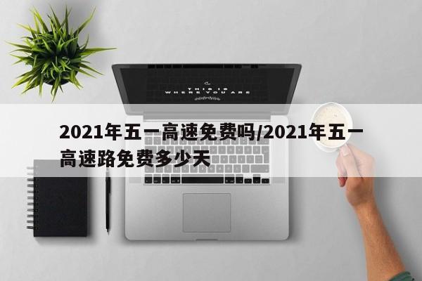 2021年五一高速免费吗/2021年五一高速路免费多少天