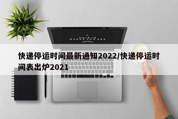 快递停运时间最新通知2022/快递停运时间表出炉2021