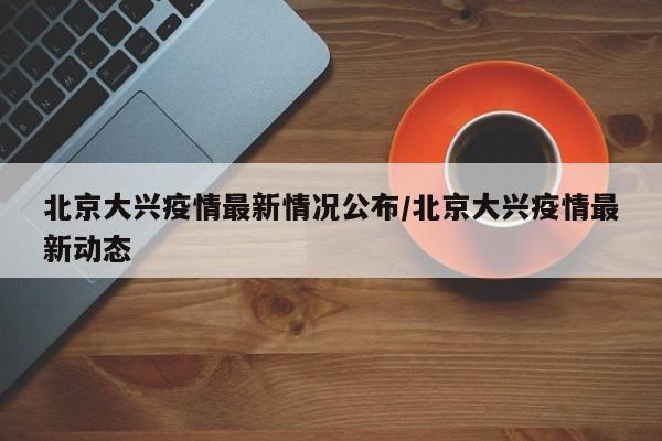 北京大兴疫情最新情况公布/北京大兴疫情最新动态