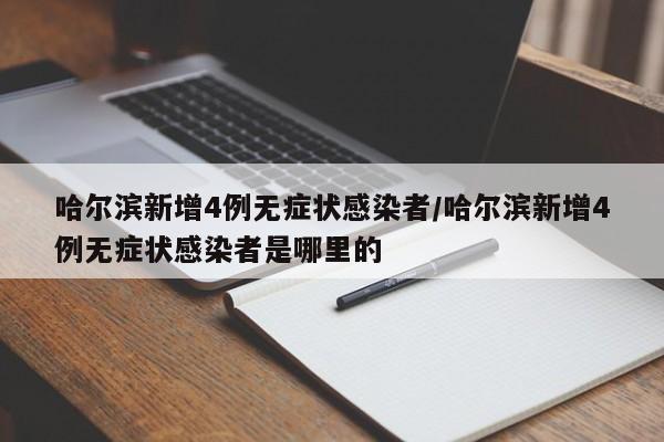 哈尔滨新增4例无症状感染者/哈尔滨新增4例无症状感染者是哪里的